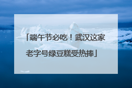 端午节必吃！武汉这家老字号绿豆糕受热捧