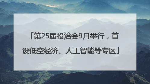 第25届投洽会9月举行，首设低空经济、人工智能等专区