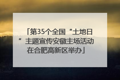 第35个全国“土地日”主题宣传安徽主场活动在合肥高新区举办