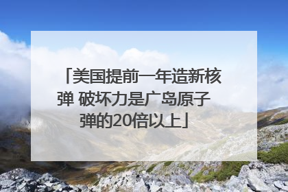 美国提前一年造新核弹 破坏力是广岛原子弹的20倍以上