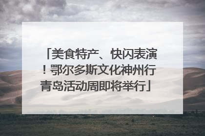 美食特产、快闪表演！鄂尔多斯文化神州行青岛活动周即将举行