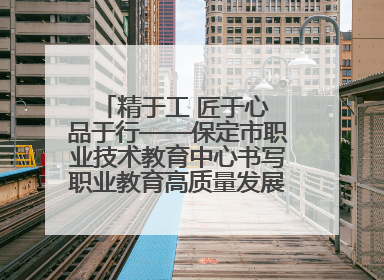 精于工 匠于心 品于行——保定市职业技术教育中心书写职业教育高质量发展的新篇章