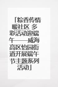 粽香传情暖社区 多彩活动迎端午——威海高区怡园街道开展端午节主题系列活动