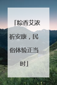 粽香艾浓祈安康，民俗体验正当时