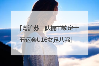粤沪苏三队提前锁定十五运会U16女足八强
