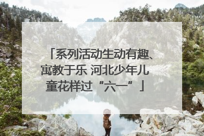 系列活动生动有趣、寓教于乐 河北少年儿童花样过“六一”