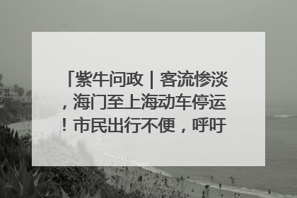 紫牛问政｜客流惨淡，海门至上海动车停运！市民出行不便，呼吁铁路部门恢复班次