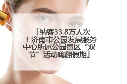 纳客33.8万人次！济南市公园发展服务中心所属公园景区“双节”活动嗨翻假期