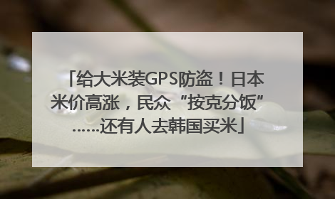 给大米装GPS防盗！日本米价高涨，民众“按克分饭”……还有人去韩国买米