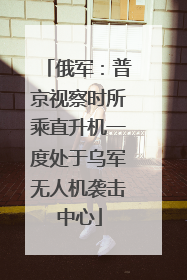 俄军：普京视察时所乘直升机一度处于乌军无人机袭击中心