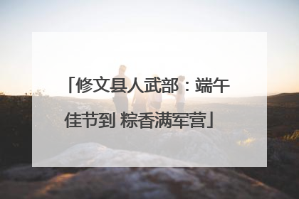 修文县人武部：端午佳节到 粽香满军营