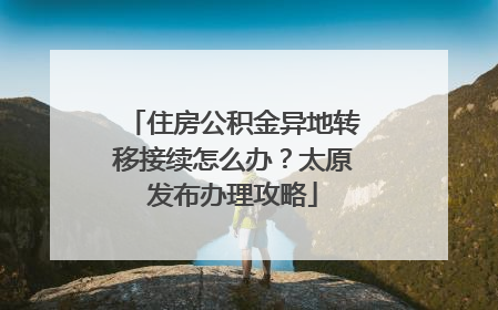 住房公积金异地转移接续怎么办？太原发布办理攻略