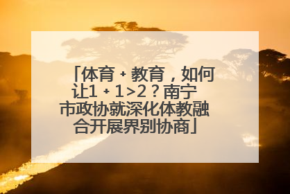 体育﹢教育，如何让1﹢1>2？南宁市政协就深化体教融合开展界别协商