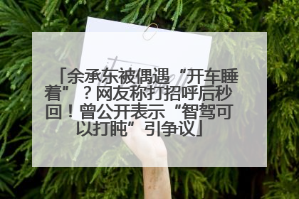 余承东被偶遇“开车睡着”？网友称打招呼后秒回！曾公开表示“智驾可以打盹”引争议