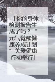 你的身体检测报告生成了吗？“元气觉醒健康养成计划”关爱健康行动举行