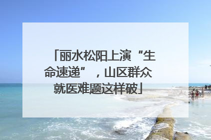 丽水松阳上演“生命速递”，山区群众就医难题这样破