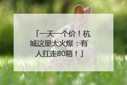 一天一个价！杭城这里太火爆：有人扛走80箱！