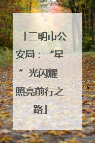 三明市公安局：“星”光闪耀 照亮前行之路