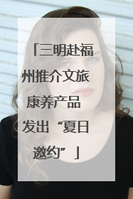 三明赴福州推介文旅康养产品 发出“夏日邀约”