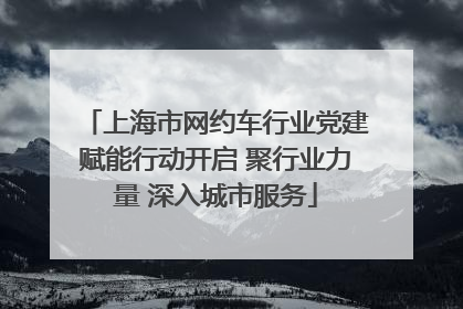 上海市网约车行业党建赋能行动开启 聚行业力量 深入城市服务