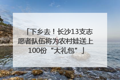 下乡去！长沙13支志愿者队伍将为农村娃送上100份“大礼包”