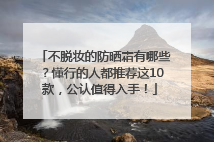 不脱妆的防晒霜有哪些？懂行的人都推荐这10款，公认值得入手！