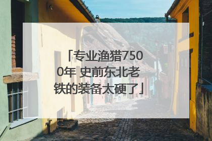 专业渔猎7500年 史前东北老铁的装备太硬了