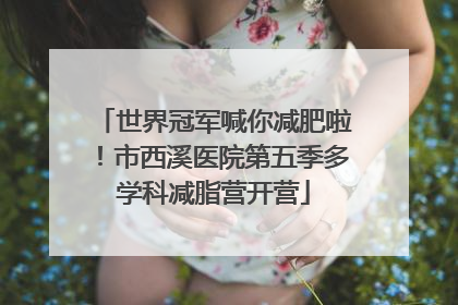 世界冠军喊你减肥啦！市西溪医院第五季多学科减脂营开营