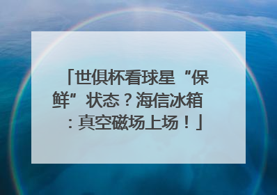 世俱杯看球星“保鲜”状态？海信冰箱：真空磁场上场！