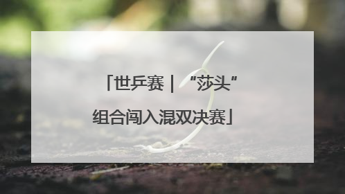 世乒赛｜“莎头”组合闯入混双决赛