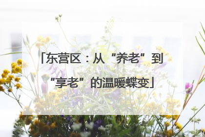东营区：从“养老”到“享老”的温暖蝶变