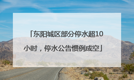 东阳城区部分停水超10小时，停水公告惯例成空