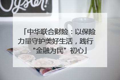 中华联合财险：以保险力量守护美好生活，践行“金融为民”初心