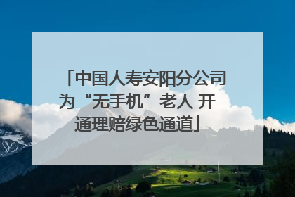 中国人寿安阳分公司为“无手机”老人 开通理赔绿色通道
