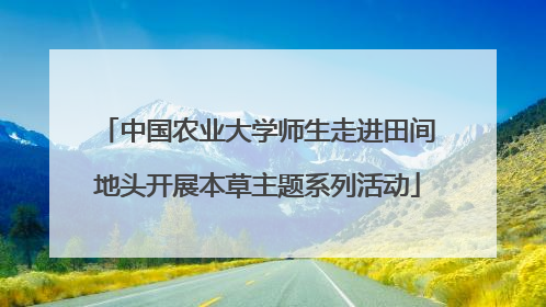 中国农业大学师生走进田间地头开展本草主题系列活动