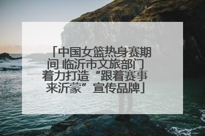 中国女篮热身赛期间 临沂市文旅部门着力打造“跟着赛事来沂蒙”宣传品牌