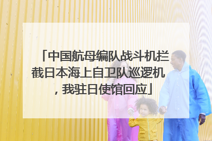 中国航母编队战斗机拦截日本海上自卫队巡逻机，我驻日使馆回应