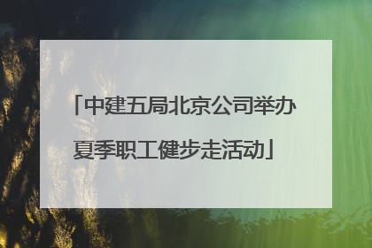 中建五局北京公司举办夏季职工健步走活动