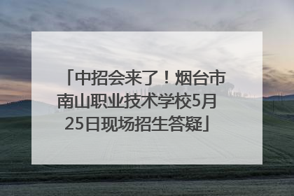 中招会来了！烟台市南山职业技术学校5月25日现场招生答疑