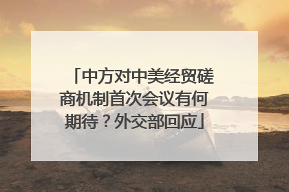 中方对中美经贸磋商机制首次会议有何期待？外交部回应