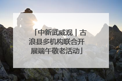 中新武威观｜古浪县多机构联合开展端午敬老活动