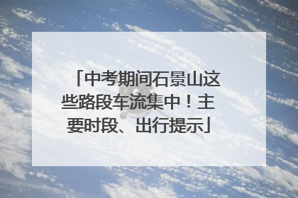 中考期间石景山这些路段车流集中！主要时段、出行提示