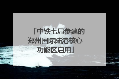 中铁七局参建的郑州国际陆港核心功能区启用