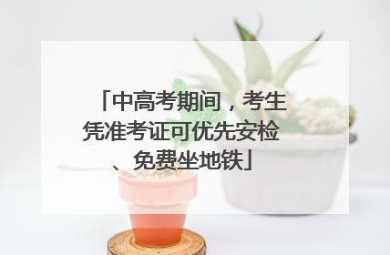 中高考期间，考生凭准考证可优先安检、免费坐地铁