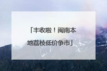 丰收啦！闽南本地荔枝低价争市