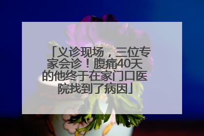 义诊现场，三位专家会诊！腹痛40天的他终于在家门口医院找到了病因