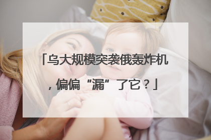 乌大规模突袭俄轰炸机，偏偏“漏”了它？