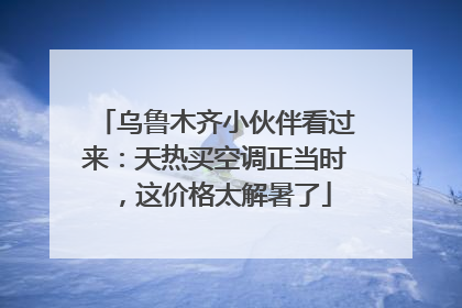 乌鲁木齐小伙伴看过来：天热买空调正当时，这价格太解暑了