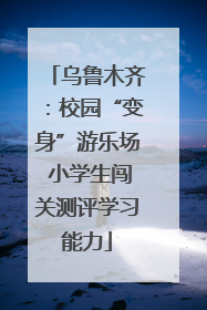 乌鲁木齐：校园“变身”游乐场 小学生闯关测评学习能力
