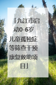 九江市启动0-6岁儿童孤独症等筛查干预康复救助项目